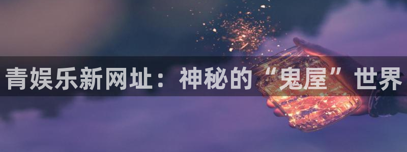 天富平台可靠吗：青娱乐新网址：神秘的“鬼屋”世界