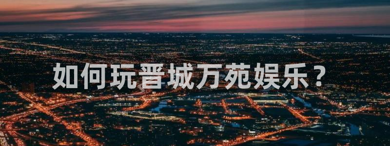 天富平台4注册：如何玩晋城万苑娱乐？