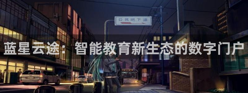 天富平台登录界面入口：蓝星云途：智能教育新生态的数字门户