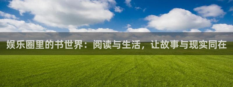 南宫天富平台：娱乐圈里的书世界：阅读与生活，让故事与现实同在
