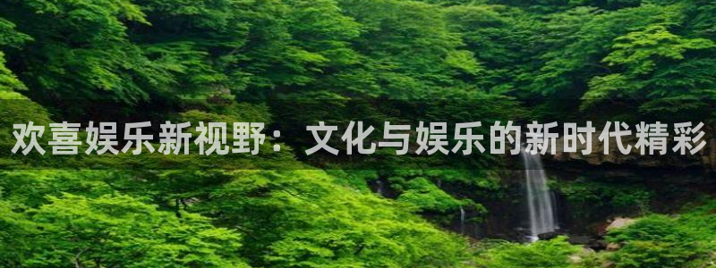 天富平台集团：欢喜娱乐新视野：文化与娱乐的新时代精彩