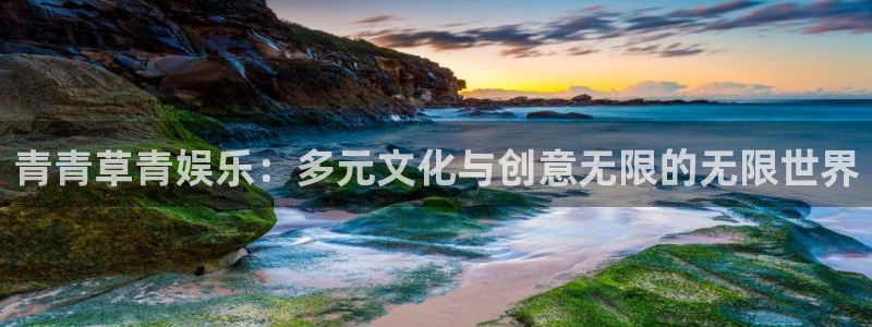 天富平台那个爆率高：青青草青娱乐：多元文化与创意无限的无限世界