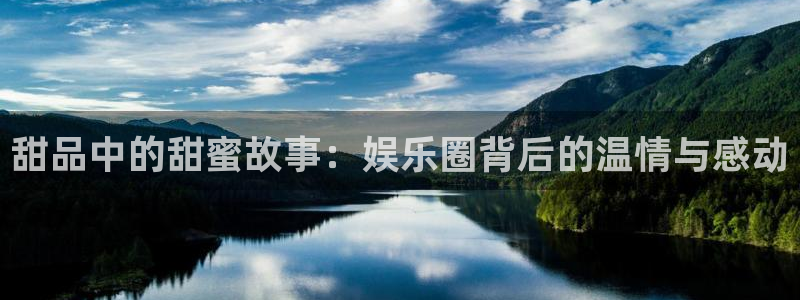 天富平台ccm麻将胡了：甜品中的甜蜜故事：娱乐圈背后的温情与感动
