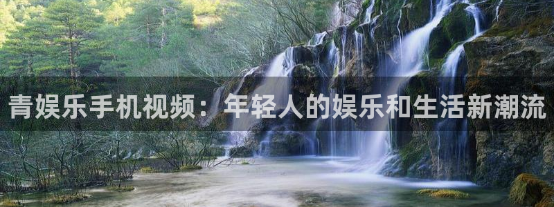 天富平台app 是什么：青娱乐手机视频：年轻人的娱乐和生活新潮流