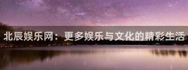 天富平台2登录地址：北辰娱乐网：更多娱乐与文化的精彩生活
