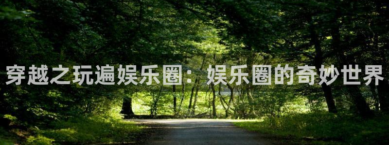 天富平台游app：穿越之玩遍娱乐圈：娱乐圈的奇妙世界
