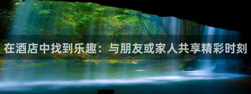 天富平台游戏官网入口：在酒店中找到乐趣：与朋友或家人共享精彩时刻