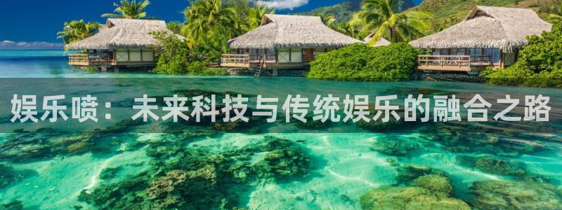 天富平台注册链接：娱乐喷：未来科技与传统娱乐的融合之路