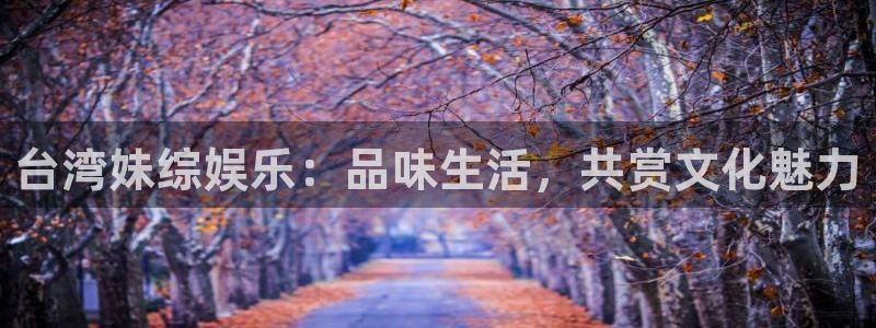 天富平台体育平台登录入口：台湾妹综娱乐：品味生活，共赏文化魅力