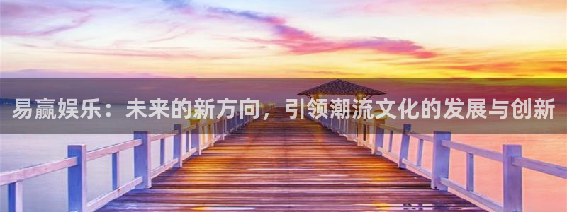 天富平台官网：易赢娱乐：未来的新方向，引领潮流文化的发展与创新