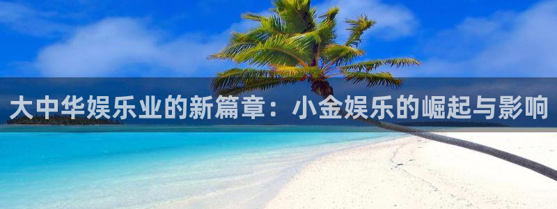 天富平台平台登录：大中华娱乐业的新篇章：小金娱乐的崛起与影响