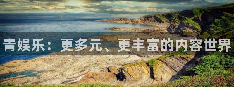 天富平台代理注册官网入口：青娱乐：更多元、更丰富的内容世界