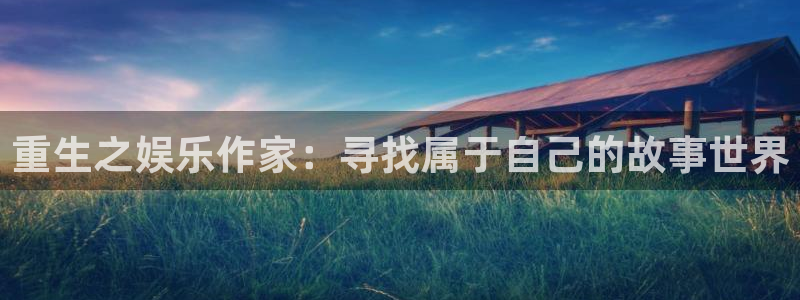 天富平台招商：重生之娱乐作家：寻找属于自己的故事世界