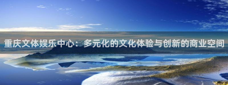 天富平台2平台登录：重庆文体娱乐中心：多元化的文化体验与创新的商业空间