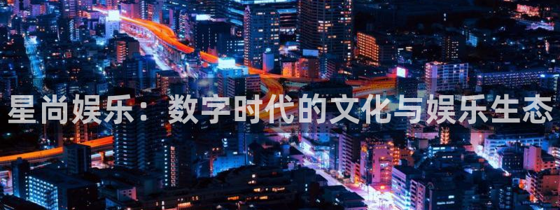 天富平台官方网站：星尚娱乐：数字时代的文化与娱乐生态