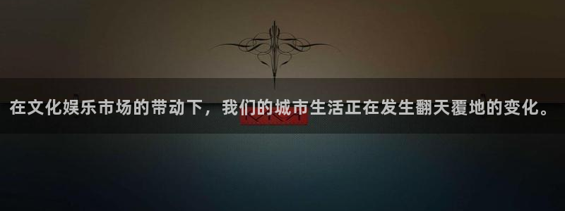 天富平台官网下载：在文化娱乐市场的带动下，我们的城市生活正在发生翻天覆地的变化。