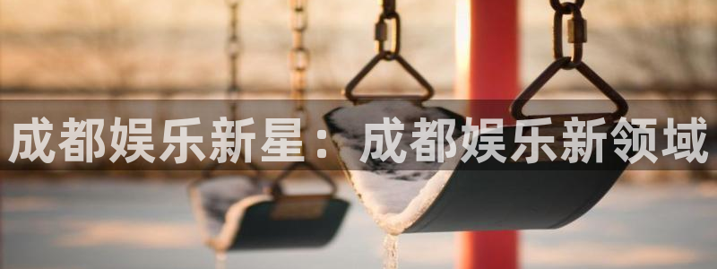 天富平台.ccm官网版：成都娱乐新星：成都娱乐新领域