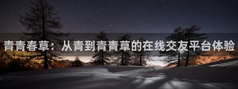 天富平台登录界面入口：青青春草：从青到青青草的在线交友平台体验