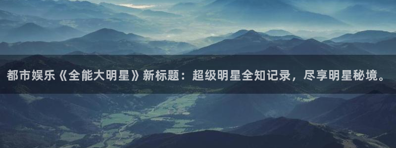 天富平台平台总代理：都市娱乐《全能大明星》新标题：超级明星全知记录，尽享明星秘境