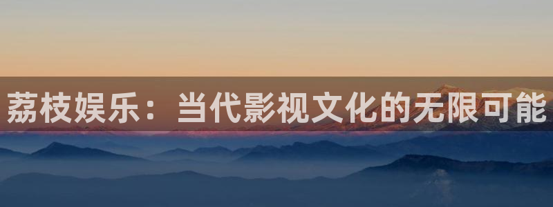 天富平台在线预测：荔枝娱乐：当代影视文化的无限可能